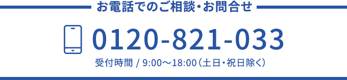 お電話でのご相談・お問合せ 0120-821-033 受付時間 / 9:00〜18:00（土日・祝日除く）